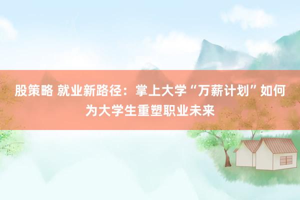 股策略 就业新路径：掌上大学“万薪计划”如何为大学生重塑职业未来