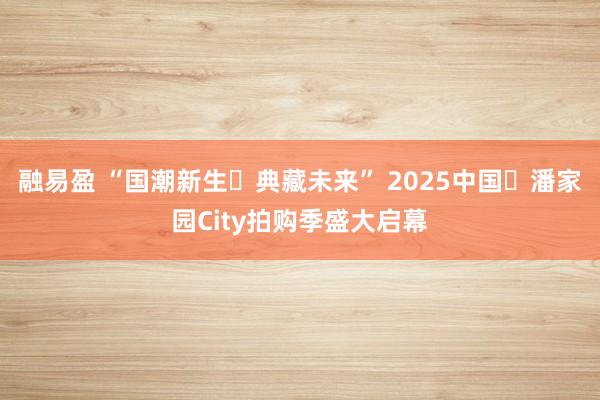 融易盈 “国潮新生・典藏未来” 2025中国・潘家园City拍购季盛大启幕