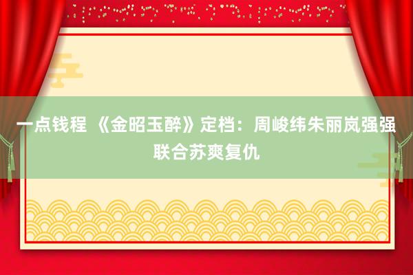 一点钱程 《金昭玉醉》定档：周峻纬朱丽岚强强联合苏爽复仇
