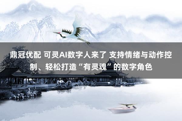 鼎冠优配 可灵AI数字人来了 支持情绪与动作控制、轻松打造“有灵魂”的数字角色