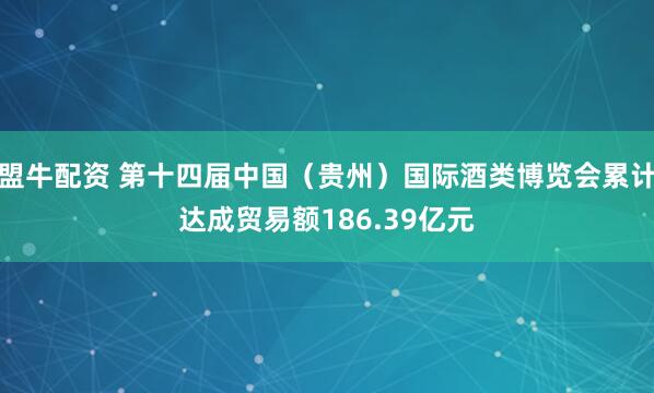 盟牛配资 第十四届中国（贵州）国际酒类博览会累计达成贸易额186.39亿元