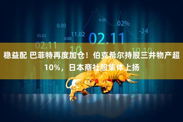 稳益配 巴菲特再度加仓！伯克希尔持股三井物产超10%，日本商社股集体上扬
