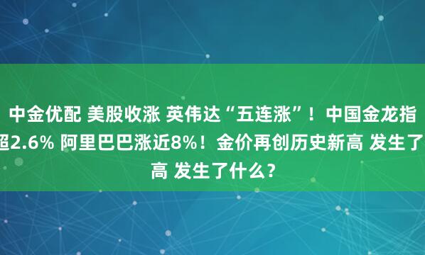 中金优配 美股收涨 英伟达“五连涨”！中国金龙指数涨超2.6% 阿里巴巴涨近8%！金价再创历史新高 发生了什么？