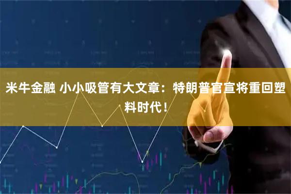 米牛金融 小小吸管有大文章：特朗普官宣将重回塑料时代！