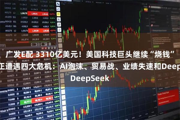 广发E配 3310亿美元！美国科技巨头继续“烧钱” 硅谷正遭遇四大危机：AI泡沫、贸易战、业绩失速和DeepSeek