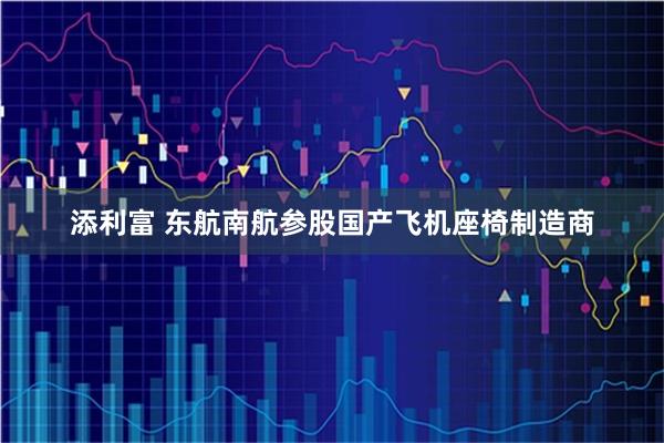 添利富 东航南航参股国产飞机座椅制造商