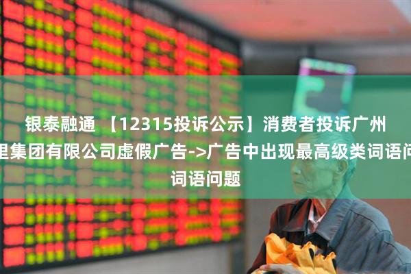 银泰融通 【12315投诉公示】消费者投诉广州茶里集团有限公司虚假广告->广告中出现最高级类词语问题