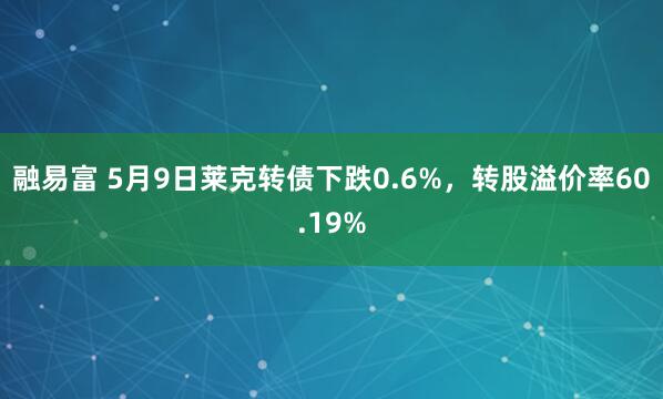 融易富 5月9日莱克转债下跌0.6%，转股溢价率60.19%