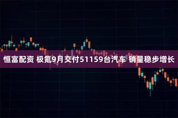 恒富配资 极氪9月交付51159台汽车 销量稳步增长