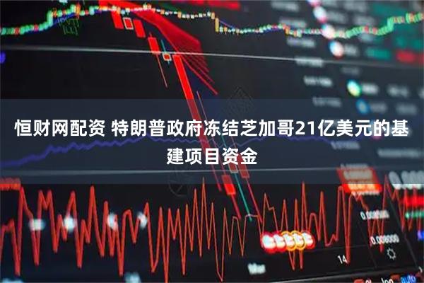 恒财网配资 特朗普政府冻结芝加哥21亿美元的基建项目资金