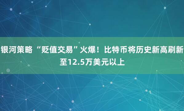 银河策略 “贬值交易”火爆！比特币将历史新高刷新至12.5万美元以上