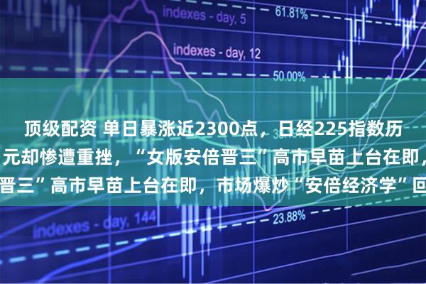 顶级配资 单日暴涨近2300点，日经225指数历史首次站上48000点！日元却惨遭重挫，“女版安倍晋三”高市早苗上台在即，市场爆炒“安倍经济学”回归