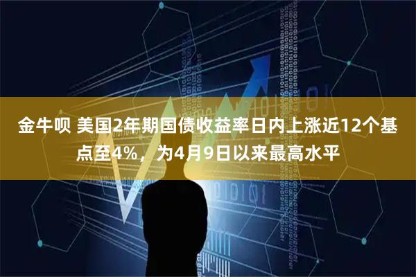 金牛呗 美国2年期国债收益率日内上涨近12个基点至4%，为4月9日以来最高水平