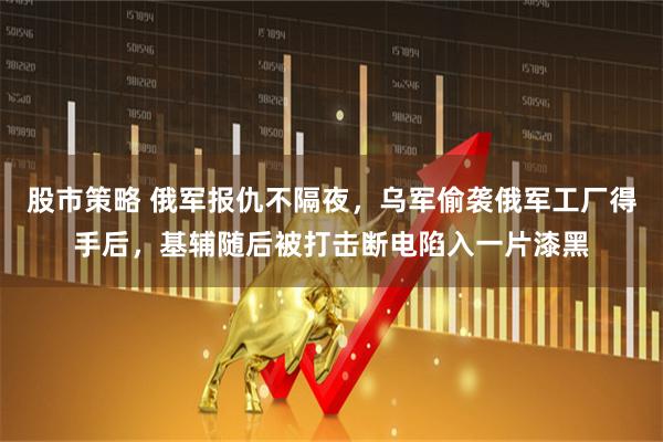 股市策略 俄军报仇不隔夜，乌军偷袭俄军工厂得手后，基辅随后被打击断电陷入一片漆黑