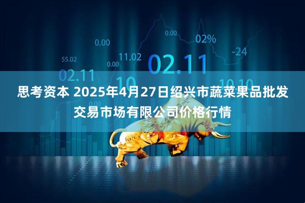 思考资本 2025年4月27日绍兴市蔬菜果品批发交易市场有限公司价格行情