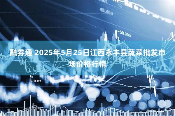 融券通 2025年5月25日江西永丰县蔬菜批发市场价格行情