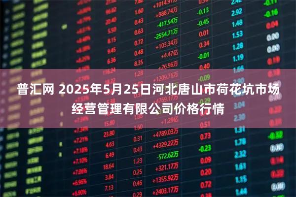 普汇网 2025年5月25日河北唐山市荷花坑市场经营管理有限公司价格行情
