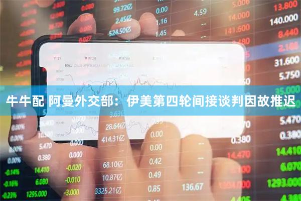 牛牛配 阿曼外交部：伊美第四轮间接谈判因故推迟
