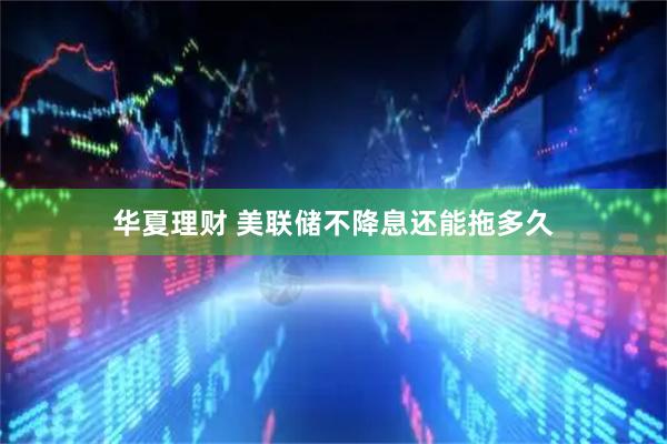 华夏理财 美联储不降息还能拖多久