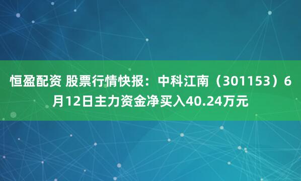 恒盈配资 股票行情快报：中科江南（301153）6月12日主力资金净买入40.24万元
