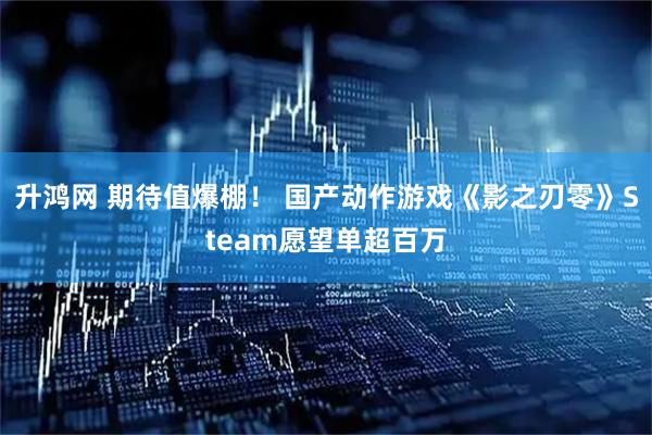 升鸿网 期待值爆棚！ 国产动作游戏《影之刃零》Steam愿望单超百万