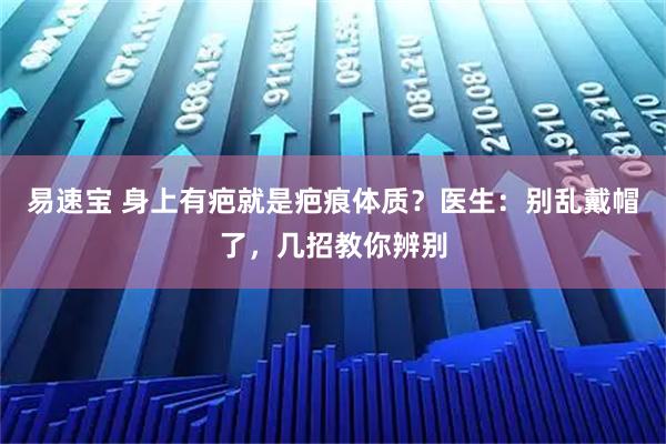 易速宝 身上有疤就是疤痕体质？医生：别乱戴帽了，几招教你辨别