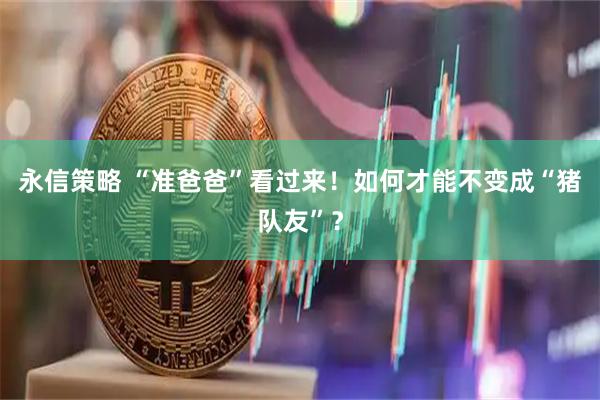 永信策略 “准爸爸”看过来！如何才能不变成“猪队友”？