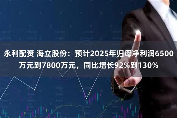 永利配资 海立股份：预计2025年归母净利润6500万元到7800万元，同比增长92%到130%