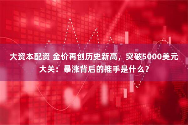 大资本配资 金价再创历史新高，突破5000美元大关：暴涨背后的推手是什么？