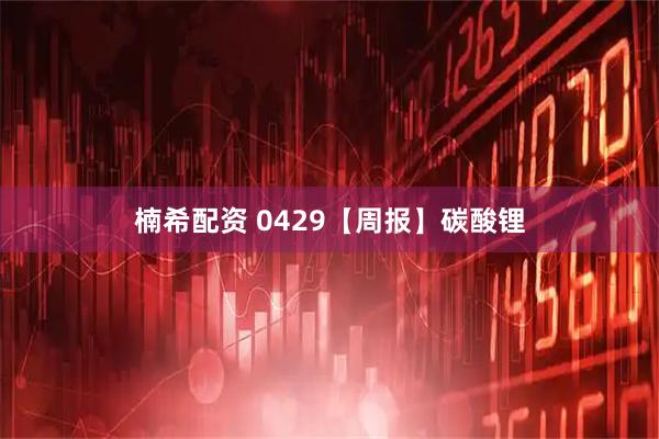 楠希配资 0429【周报】碳酸锂