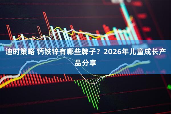 迪时策略 钙铁锌有哪些牌子？2026年儿童成长产品分享