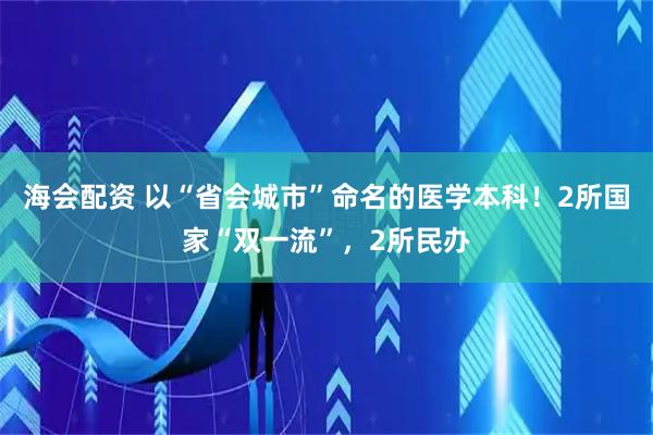海会配资 以“省会城市”命名的医学本科！2所国家“双一流”，2所民办