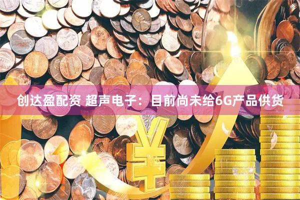 创达盈配资 超声电子：目前尚未给6G产品供货