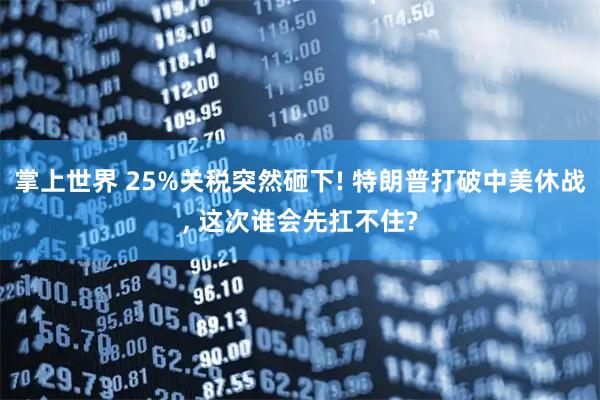 掌上世界 25%关税突然砸下! 特朗普打破中美休战, 这次谁会先扛不住?
