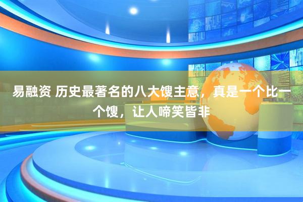 易融资 历史最著名的八大馊主意，真是一个比一个馊，让人啼笑皆非