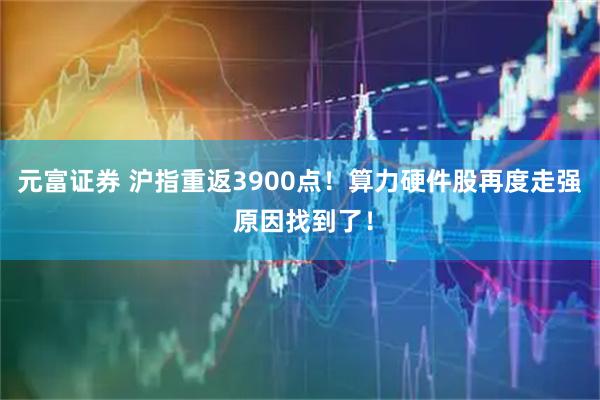 元富证券 沪指重返3900点！算力硬件股再度走强 原因找到了！