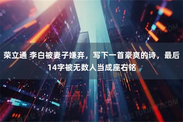 荣立通 李白被妻子嫌弃，写下一首豪爽的诗，最后14字被无数人当成座右铭
