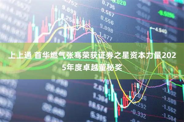 上上通 首华燃气张骞荣获证券之星资本力量2025年度卓越董秘奖