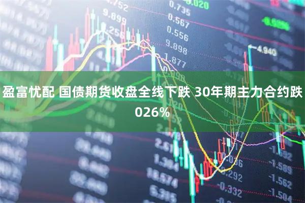 盈富忧配 国债期货收盘全线下跌 30年期主力合约跌026%