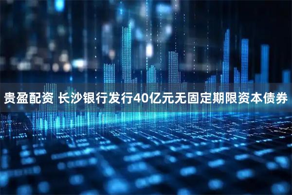 贵盈配资 长沙银行发行40亿元无固定期限资本债券