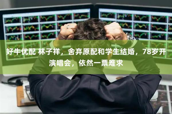 好牛优配 林子祥，舍弃原配和学生结婚，78岁开演唱会，依然一票难求