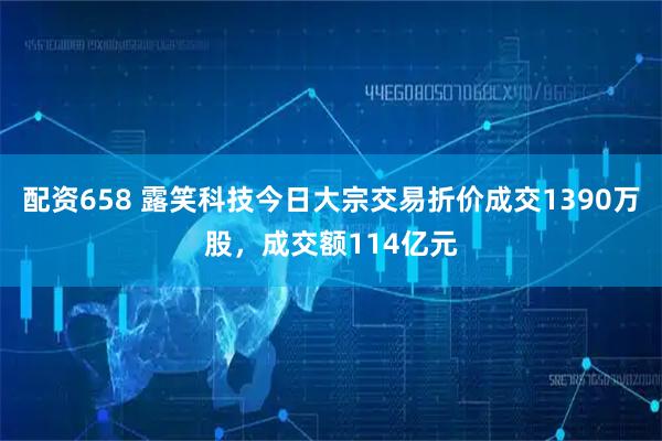 配资658 露笑科技今日大宗交易折价成交1390万股，成交额114亿元