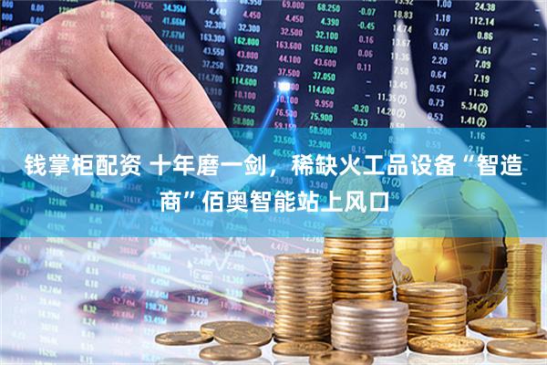 钱掌柜配资 十年磨一剑，稀缺火工品设备“智造商”佰奥智能站上风口